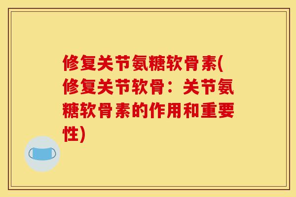 修复关节氨糖软骨素(修复关节软骨：关节氨糖软骨素的作用和重要性)