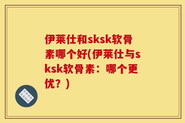 伊莱仕和sksk软骨素哪个好(伊莱仕与sksk软骨素：哪个更优？)