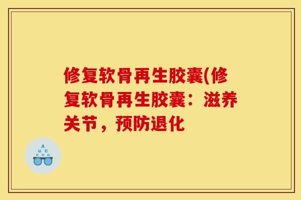 修复软骨再生胶囊(修复软骨再生胶囊：滋养关节，预防退化