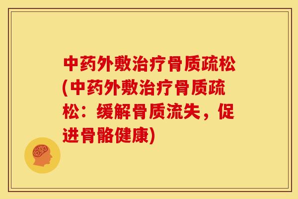 中药外敷治疗骨质疏松(中药外敷治疗骨质疏松：缓解骨质流失，促进骨骼健康)