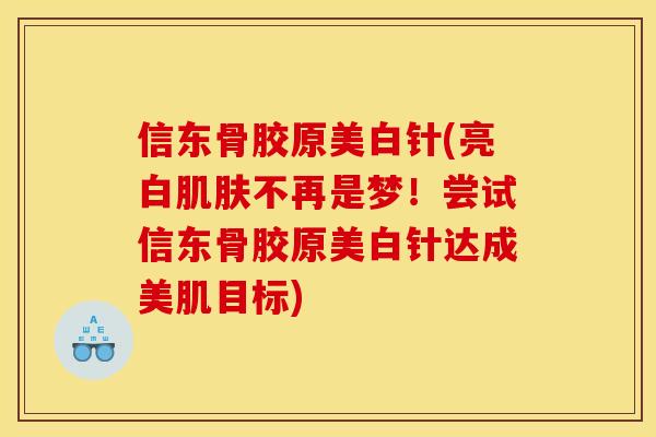 信东骨胶原美白针(亮白肌肤不再是梦！尝试信东骨胶原美白针达成美肌目标)