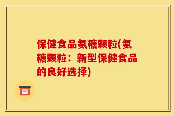 保健食品氨糖颗粒(氨糖颗粒：新型保健食品的良好选择)