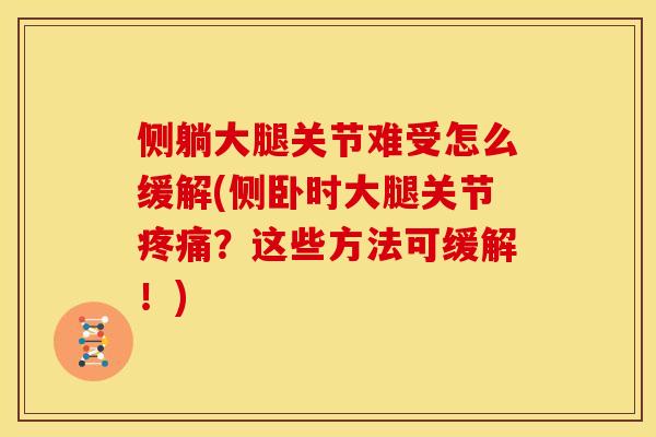 侧躺大腿关节难受怎么缓解(侧卧时大腿关节疼痛？这些方法可缓解！)