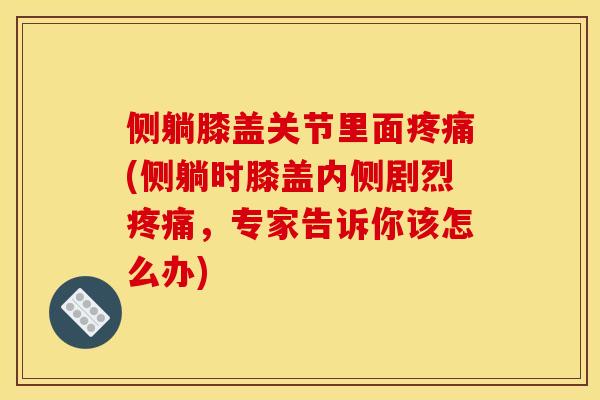 侧躺膝盖关节里面疼痛(侧躺时膝盖内侧剧烈疼痛，专家告诉你该怎么办)