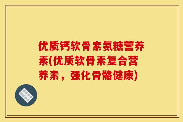 优质钙软骨素氨糖营养素(优质软骨素复合营养素，强化骨骼健康)