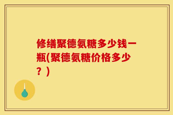 修缮聚德氨糖多少钱一瓶(聚德氨糖价格多少？)