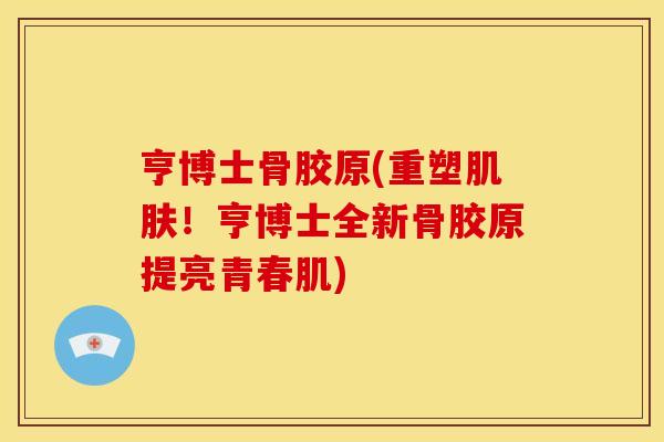 亨博士骨胶原(重塑肌肤！亨博士全新骨胶原提亮青春肌)