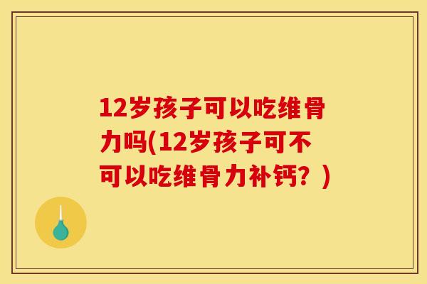 12岁孩子可以吃维骨力吗(12岁孩子可不可以吃维骨力补钙？)