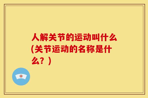 人解关节的运动叫什么(关节运动的名称是什么？)