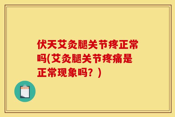 伏天艾灸腿关节疼正常吗(艾灸腿关节疼痛是正常现象吗？)