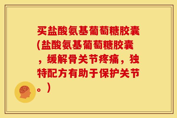买盐酸氨基葡萄糖胶囊(盐酸氨基葡萄糖胶囊，缓解骨关节疼痛，独特配方有助于保护关节。)
