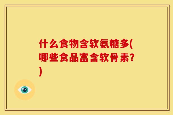 什么食物含软氨糖多(哪些食品富含软骨素？)