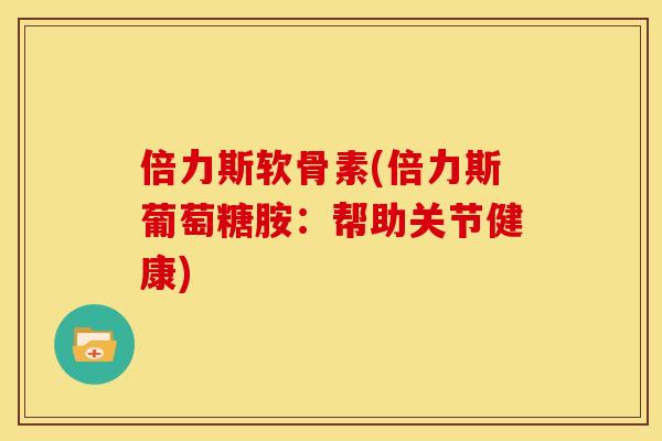 倍力斯软骨素(倍力斯葡萄糖胺：帮助关节健康)