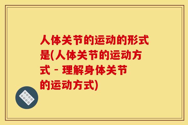 人体关节的运动的形式是(人体关节的运动方式 - 理解身体关节的运动方式)