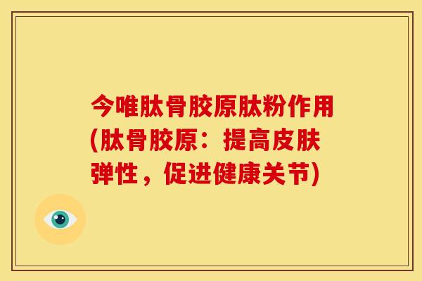 今唯肽骨胶原肽粉作用(肽骨胶原：提高皮肤弹性，促进健康关节)