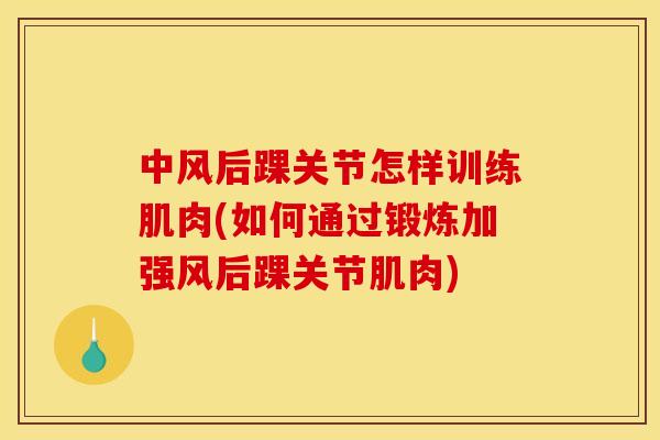 中风后踝关节怎样训练肌肉(如何通过锻炼加强风后踝关节肌肉)