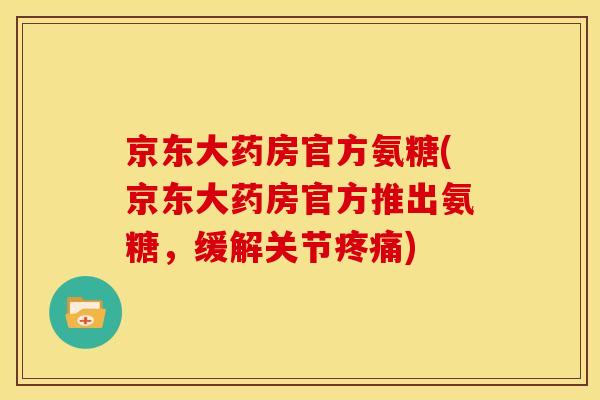 京东大药房官方氨糖(京东大药房官方推出氨糖，缓解关节疼痛)