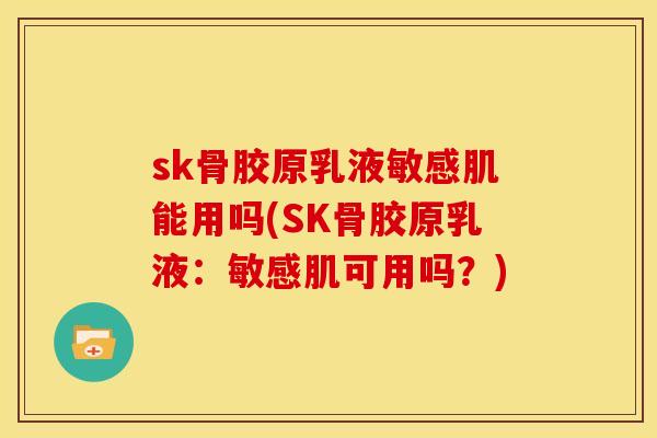 sk骨胶原乳液敏感肌能用吗(SK骨胶原乳液：敏感肌可用吗？)