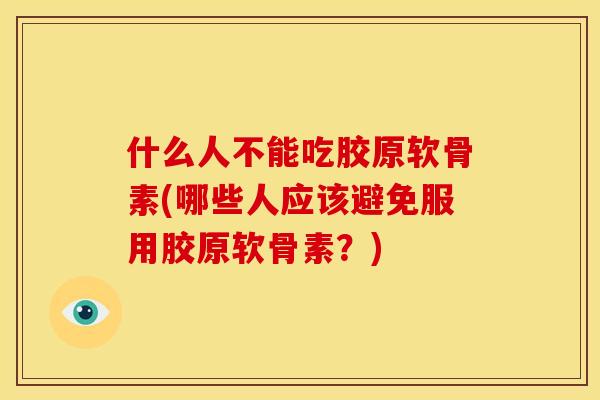 什么人不能吃胶原软骨素(哪些人应该避免服用胶原软骨素？)