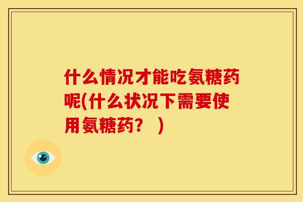 什么情况才能吃氨糖药呢(什么状况下需要使用氨糖药？ )