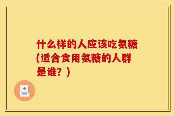 什么样的人应该吃氨糖(适合食用氨糖的人群是谁？)