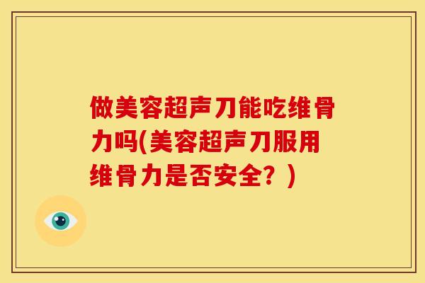 做美容超声刀能吃维骨力吗(美容超声刀服用维骨力是否安全？)