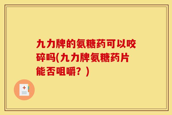 九力牌的氨糖药可以咬碎吗(九力牌氨糖药片能否咀嚼？)