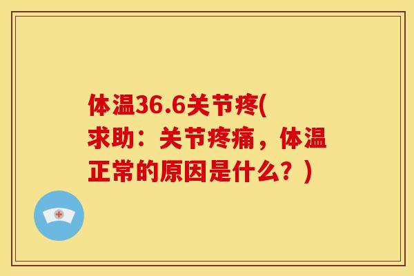 体温36.6关节疼(求助：关节疼痛，体温正常的原因是什么？)