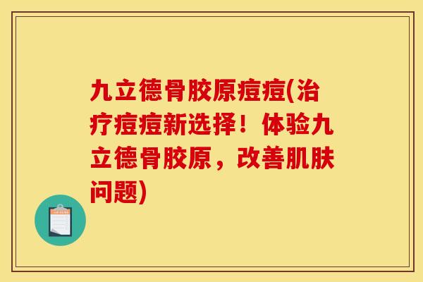 九立德骨胶原痘痘(治疗痘痘新选择！体验九立德骨胶原，改善肌肤问题)