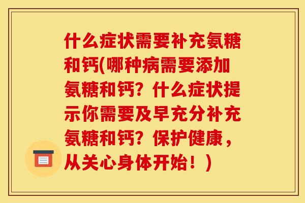 什么症状需要补充氨糖和钙(哪种病需要添加氨糖和钙？什么症状提示你需要及早充分补充氨糖和钙？保护健康，从关心身体开始！)