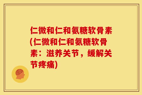 仁微和仁和氨糖软骨素(仁微和仁和氨糖软骨素：滋养关节，缓解关节疼痛)