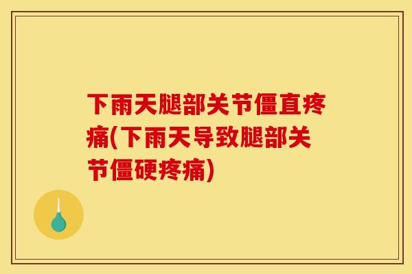 下雨天腿部关节僵直疼痛(下雨天导致腿部关节僵硬疼痛)