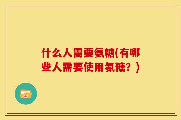 什么人需要氨糖(有哪些人需要使用氨糖？)