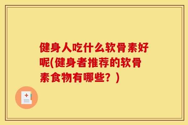健身人吃什么软骨素好呢(健身者推荐的软骨素食物有哪些？)