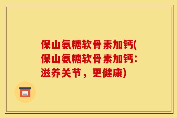 保山氨糖软骨素加钙(保山氨糖软骨素加钙：滋养关节，更健康)
