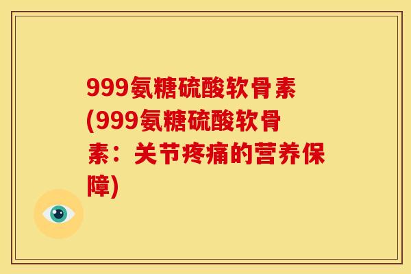 999氨糖硫酸软骨素(999氨糖硫酸软骨素：关节疼痛的营养保障)
