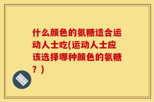 什么颜色的氨糖适合运动人士吃(运动人士应该选择哪种颜色的氨糖？)