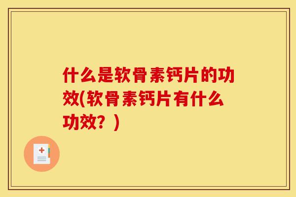 什么是软骨素钙片的功效(软骨素钙片有什么功效？)