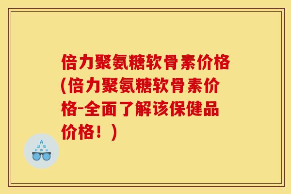 倍力聚氨糖软骨素价格(倍力聚氨糖软骨素价格-全面了解该保健品价格！)