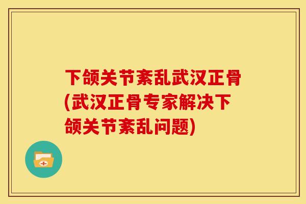 下颌关节紊乱武汉正骨(武汉正骨专家解决下颌关节紊乱问题)