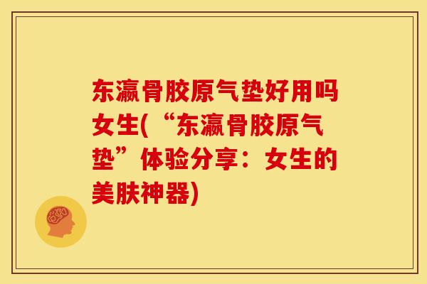东瀛骨胶原气垫好用吗女生(“东瀛骨胶原气垫”体验分享：女生的美肤神器)