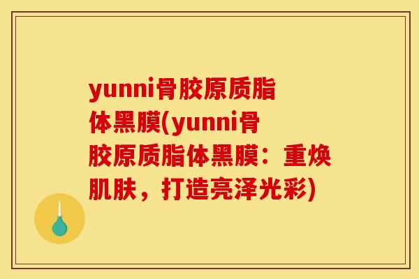 yunni骨胶原质脂体黑膜(yunni骨胶原质脂体黑膜：重焕肌肤，打造亮泽光彩)