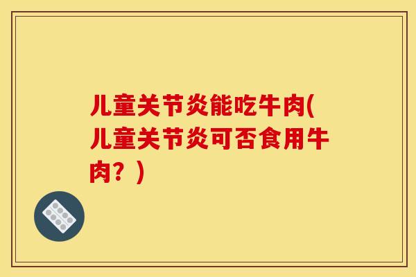 儿童关节炎能吃牛肉(儿童关节炎可否食用牛肉？)