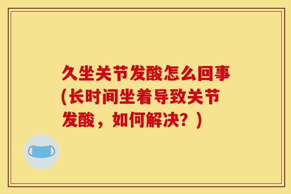 久坐关节发酸怎么回事(长时间坐着导致关节发酸，如何解决？)