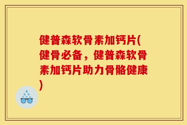 健普森软骨素加钙片(健骨必备，健普森软骨素加钙片助力骨骼健康)