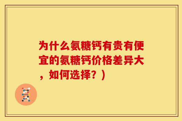 为什么氨糖钙有贵有便宜的氨糖钙价格差异大，如何选择？)