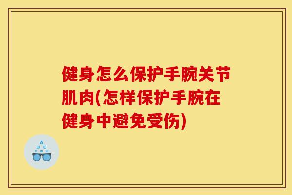 健身怎么保护手腕关节肌肉(怎样保护手腕在健身中避免受伤)