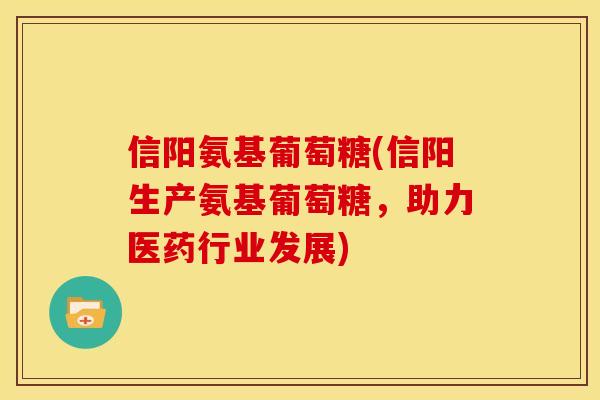 信阳氨基葡萄糖(信阳生产氨基葡萄糖，助力医药行业发展)