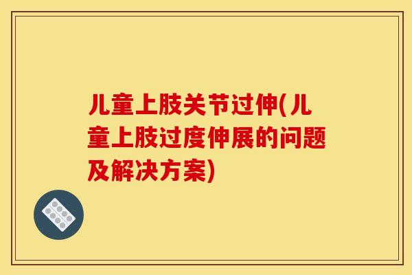 儿童上肢关节过伸(儿童上肢过度伸展的问题及解决方案)
