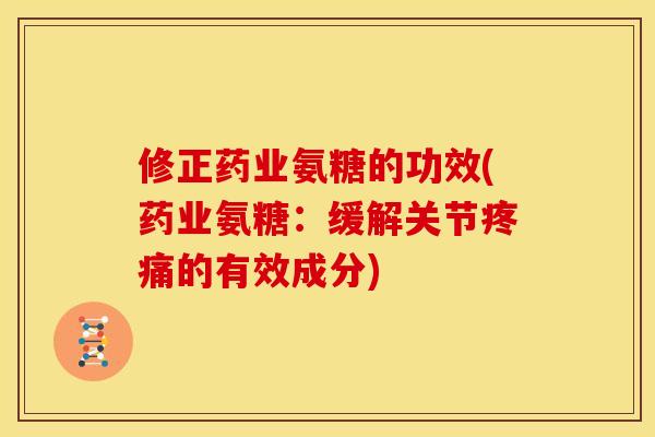 修正药业氨糖的功效(药业氨糖：缓解关节疼痛的有效成分)